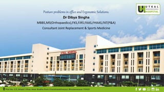 Posture problems in office and Ergonomic Solutions.
Dr Dibya Singha
MBBS,MS(Orthopaedics),FKS,FJRS,FAAS,FHAAS,FAT(P&A)
Consultant Joint Replacement & Sports Medicine
 