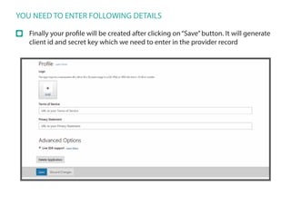 YOU NEED TO ENTER FOLLOWING DETAILS
Finally your profile will be created after clicking on“Save”button. It will generate
client id and secret key which we need to enter in the provider record
 