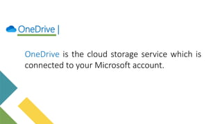 OneDrive |
OneDrive is the cloud storage service which is
connected to your Microsoft account.
 