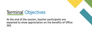 Terminal Objectives
At the end of the session, teacher participants are
expected to show appreciation on the benefits of Office
365.
 