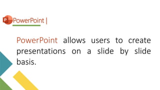 PowerPoint allows users to create
presentations on a slide by slide
basis.
PowerPoint |
 