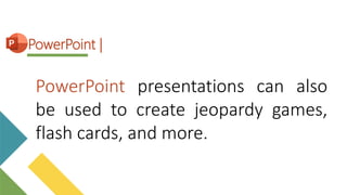 PowerPoint presentations can also
be used to create jeopardy games,
flash cards, and more.
PowerPoint |
 