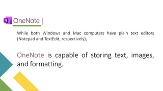 While both Windows and Mac computers have plain text editors
(Notepad and TextEdit, respectively),
OneNote is capable of storing text, images,
and formatting.
OneNote |
 