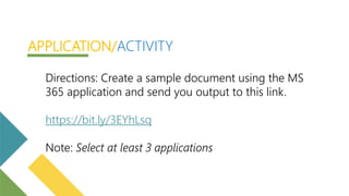 Directions: Create a sample document using the MS
365 application and send you output to this link.
https://bit.ly/3EYhLsq
Note: Select at least 3 applications
APPLICATION/ACTIVITY
 