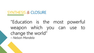 “Education is the most powerful
weapon which you can use to
change the world”
– Nelson Mandela
SYNTHESIS & CLOSURE
 