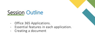 Session Outline
- Office 365 Applications.
- Essential features in each application.
- Creating a document
 