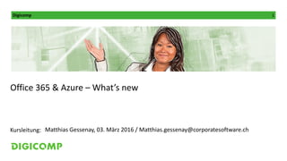 Digicomp 1
Kursleitung:
Office 365 & Azure – What’s new
Matthias Gessenay, 03. März 2016 / Matthias.gessenay@corporatesoftware.ch
 
