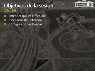 Objetivos de la sesión
Office 365
α Entender qué es Office 365
α Escenarios de utilización
α Configuraciones básicas
 