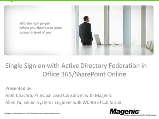 Single Sign on with Active Directory Federation in
Office 365/SharePoint Online
Presented by:
Amit Chachra, Principal Lead Consultant with Magenic
Allen Yu, Senior Systems Engineer with WCIRB of California
© Magenic Technologies, Inc. 2011 Confidential and Proprietary Information

1

 