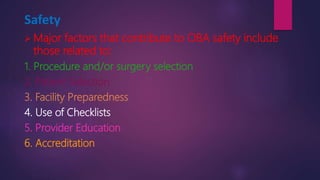 Safety
 Major factors that contribute to OBA safety include
those related to:
1. Procedure and/or surgery selection
2. Patient Selection
3. Facility Preparedness
4. Use of Checklists
5. Provider Education
6. Accreditation
 