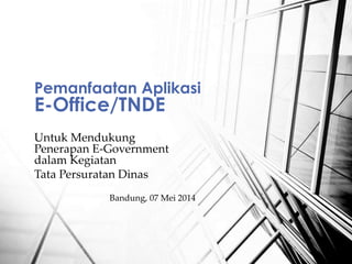Untuk Mendukung
Penerapan E-Government
dalam Kegiatan
Tata Persuratan Dinas
Pemanfaatan Aplikasi
E-Office/TNDE
Bandung, 07 Mei 2014
 