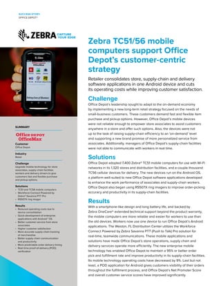 Zebra TC51/56 mobile
computers support Office
Depot’s customer-centric
strategy
Retailer consolidates store, supply-chain and delivery
software applications in one Android device and cuts
its operating costs while improving customer satisfaction.
Challenge
Office Depot’s leadership sought to adapt to the on-demand economy
by implementing a new long-term retail strategy focused on the needs of
small-business customers. These customers demand fast and flexible item
purchase and pickup options. However, Office Depot’s mobile devices
were not reliable enough to empower store associates to assist customers
anywhere in a store and offer such options. Also, the devices were not
up to the task of raising supply-chain efficiency to an ‘on-demand’ level
and supporting a new brand promise of more personalized service from
associates. Additionally, managers of Office Depot’s supply-chain facilities
were not able to communicate with workers in real time.
Solutions
Office Depot adopted 7,400 Zebra® TC51 mobile computers for use with Wi-Fi
networks in its 1,320 stores and distribution facilities, and a couple thousand
TC56 cellular devices for delivery. The new devices run on the Android OS,
a platform well-suited to new Office Depot software applications developed
to enhance the work performance of associates and supply-chain workers.
Office Depot also began using RS507X ring imagers to improve order-picking
accuracy and productivity in its supply-chain facilities.
Results
With a smartphone-like design and long battery life, and backed by
Zebra OneCare® extended technical support beyond the product warranty,
the mobile computers are more reliable and easier for workers to use than
the old devices. Workers now use one device to run Office Depot’s Android
applications. The Weston, FL Distribution Center utilizes the Workforce
Connect Powered by Zebra Savanna PTT (Push to Talk) Pro solution for
real-time, teamwide communications. These mobile applications and
solutions have made Office Depot’s store operations, supply chain and
delivery services operate more efficiently. The new enterprise mobile
technology has enabled Office Depot to maintain a 95% or better order
pick and fulfillment rate and improve productivity in its supply-chain facilities.
Its mobile technology operating costs have decreased by 9%. Last but not
least, a POD application for Android gives customers visibility of their orders
throughout the fulfillment process, and Office Depot’s Net Promoter Score
and overall customer service scores have improved significantly.
SUCCESS STORY
OFFICE DEPOT®
SUMMARY
Customer
Office Depot
Industry
Retail
Challenge
Upgrade mobile technology for store
associates, supply-chain facilities
workers and delivery drivers to give
customers fast and flexible purchase
and pickup options.
Solutions
•	 TC51 and TC56 mobile computers
•	 Workforce Connect Powered by
Zebra® Savanna PTT Pro
•	 RS507X ring imager
Results
•	 Reduced operating costs due to
device consolidation
•	 Quick development of enterprise
applications with Android™ OS
•	 Better customer service from store
associates
•	 Higher customer satisfaction
•	 More accurate supply-chain tracking
of merchandise
•	 Better supply-chain communication
and productivity
•	 More predictable order delivery timing
•	 Real-time proof-of-delivery (POD)
verification
 