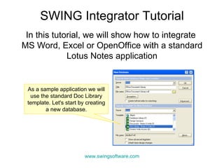 In this tutorial, we will show how to integrate  MS Word, Excel or OpenOffice with a standard Lotus Notes application SWING Integrator Tutorial As a sample application we will use the standard Doc Library template. Let's start by creating a new database. www.swingsoftware.com 
