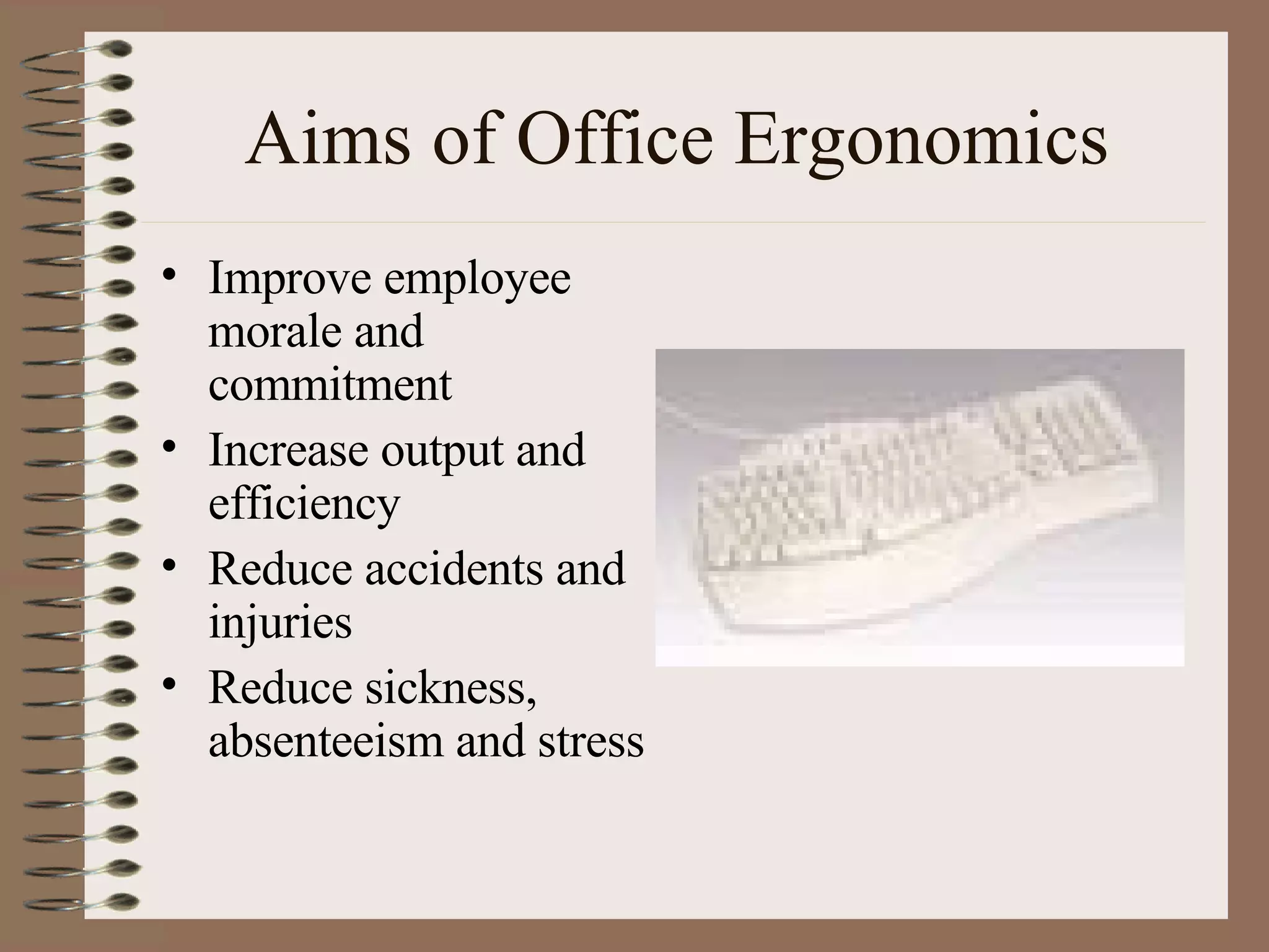 Aims of Office Ergonomics Improve employee morale and commitment Increase output and efficiency Reduce accidents and injuries Reduce sickness, absenteeism and stress 