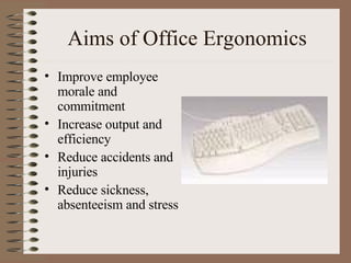 Aims of Office Ergonomics Improve employee morale and commitment Increase output and efficiency Reduce accidents and injuries Reduce sickness, absenteeism and stress 