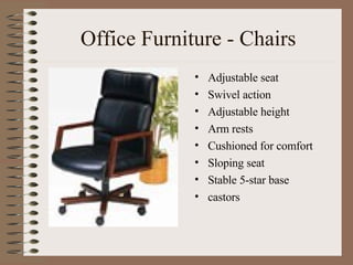 Office Furniture - Chairs Adjustable seat Swivel action Adjustable height Arm rests Cushioned for comfort Sloping seat Stable 5-star base castors 