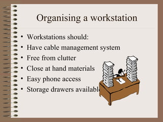 Organising a workstation Workstations should: Have cable management system Free from clutter Close at hand materials Easy phone access Storage drawers available 