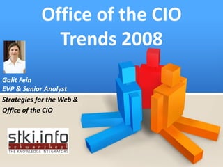 Office of the CIO
              Trends 2008
Galit Fein
EVP  Senior Analyst
Strategies for the Web 
Office of the CIO




                 All Rights Reserved @STKI    Moshav Bnei Zion, Israel +972 9 74 444 74   www.stki.info   1
 