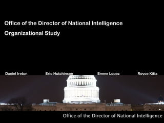 Office of the Director of National Intelligence Office of the Director of National Intelligence Organizational Study Daniel Ireton  Eric Hutchinson  Emme Lopez  Royce Kitts   