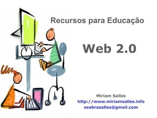 Web 2.0 Miriam Salles http://www.miriamsalles.info [email_address] Recursos para Educação 