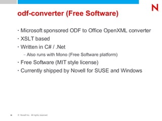 odf-converter (Free Software) Microsoft sponsored ODF to Office OpenXML converter XSLT based Written in C# / .Net Also runs with Mono (Free Software platform) Free Software (MIT style license) Currently shipped by Novell for SUSE and Windows 