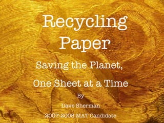 Recycling Paper Saving the Planet,  One Sheet at a Time By Dave Sherman 2007-2008 MAT Candidate 