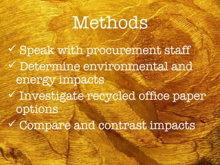 Methods Speak with procurement staff Determine environmental and  energy impacts Investigate recycled office paper options Compare and contrast impacts 
