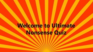 Welcome to Ultimate
Nonsense Quiz
 