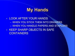 My Hands
•

LOOK AFTER YOUR HANDS
– WHEN YOU STICK THEM INTO DRAWERS
– WHEN YOU HANDLE PAPERS AND STAPLERS

•

KEEP SHARP OBJECTS IN SAFE
CONTAINERS

 