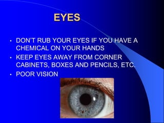 EYES
DON’T RUB YOUR EYES IF YOU HAVE A
CHEMICAL ON YOUR HANDS
• KEEP EYES AWAY FROM CORNER
CABINETS, BOXES AND PENCILS, ETC.
• POOR VISION
•

 