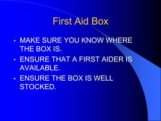 First Aid Box
•
•
•

MAKE SURE YOU KNOW WHERE
THE BOX IS.
ENSURE THAT A FIRST AIDER IS
AVAILABLE.
ENSURE THE BOX IS WELL
STOCKED.

 