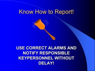 Know How to Report!

USE CORRECT ALARMS AND
NOTIFY RESPONSIBLE
KEYPERSONNEL WITHOUT
DELAY!

 