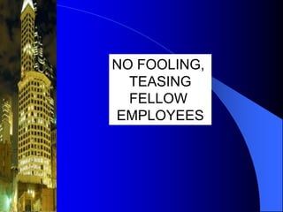 NO FOOLING,
TEASING
FELLOW
EMPLOYEES

 