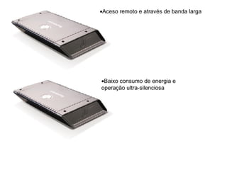 Aceso remoto e através de banda larga Baixo consumo de energia e operação ultra-silenciosa 