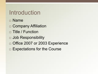 Introduction
Name
Company Affiliation
Title / Function
Job Responsibility
Office 2007 or 2003 Experience
Expectations for the Course