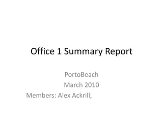 Office 1 Summary Report PortoBeach March 2010 Members: Alex Ackrill,  