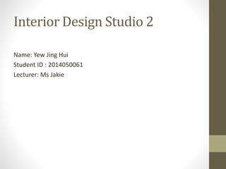 Interior Design Studio 2
Name: Yew Jing Hui
Student ID : 2014050061
Lecturer: Ms Jakie
 