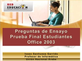 Preguntas de Ensayo Prueba Final Estudiantes Office 2003 Isaac Sanhueza Garrido Profesor de Informática Unión Nacional Árabe 