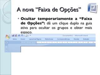 A nova “Faixa de Opções” Ocultar temporariamente a “Faixa de Opções”:  dê um clique duplo na guia ativa para ocultar os grupos e obter mais espaço. 