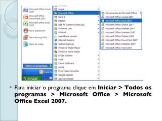 Para iniciar o programa clique em  Iniciar > Todos os programas > Microsoft Office > Microsoft Office Excel 2007.  