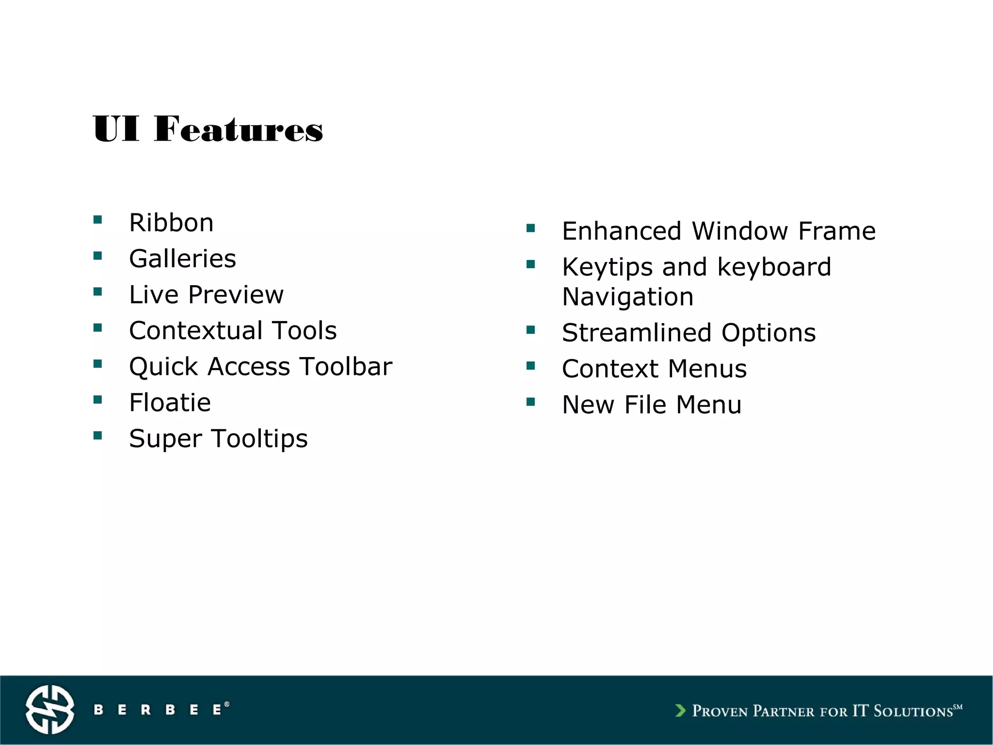 UI Features
 Ribbon
 Galleries
 Live Preview
 Contextual Tools
 Quick Access Toolbar
 Floatie
 Super Tooltips
 Enhanced Window Frame
 Keytips and keyboard
Navigation
 Streamlined Options
 Context Menus
 New File Menu
 