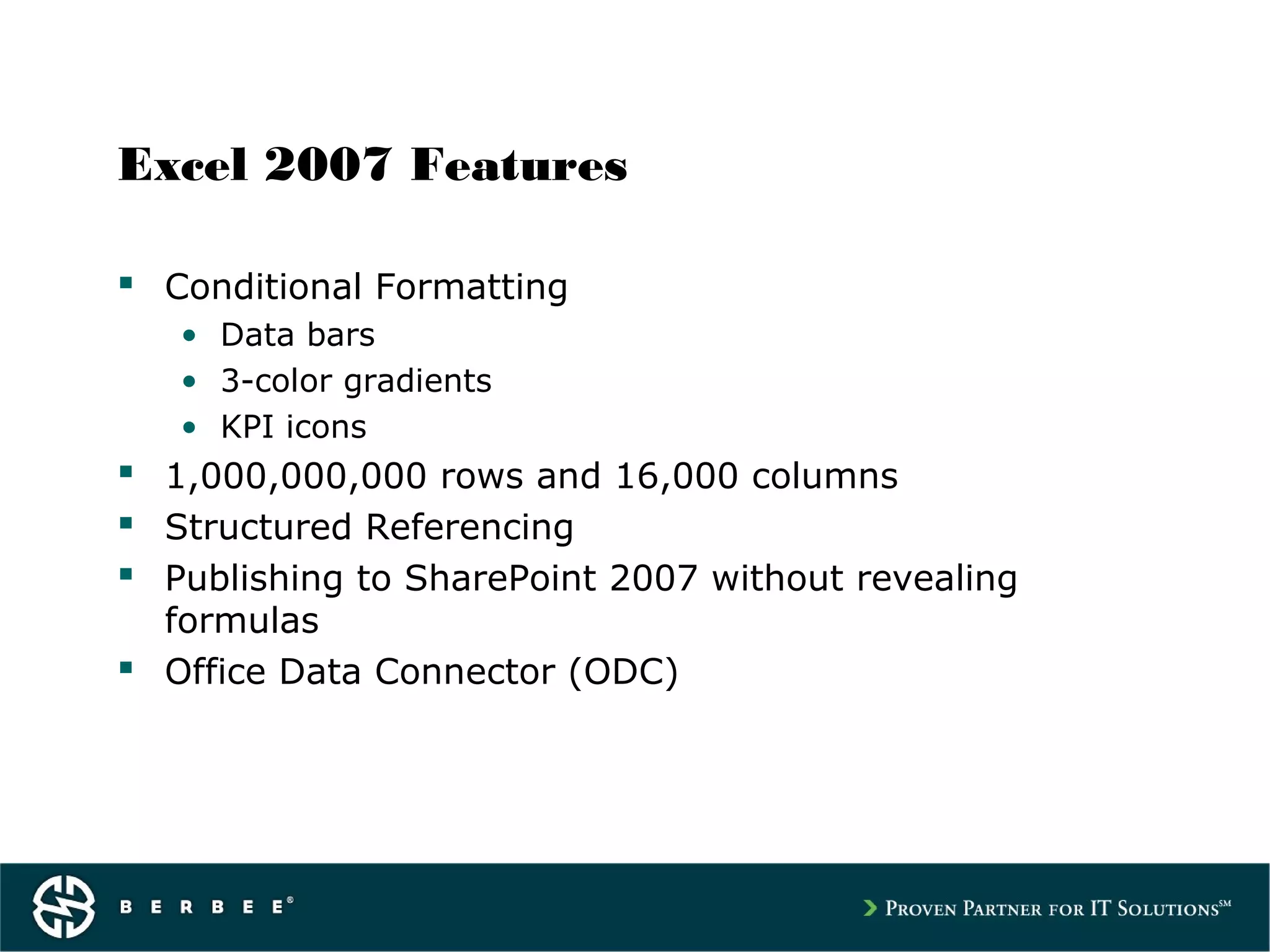 Excel 2007 Features
 Conditional Formatting
• Data bars
• 3-color gradients
• KPI icons
 1,000,000,000 rows and 16,000 columns
 Structured Referencing
 Publishing to SharePoint 2007 without revealing
formulas
 Office Data Connector (ODC)
 