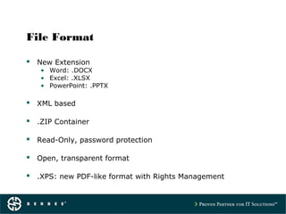 File Format
 New Extension
• Word: .DOCX
• Excel: .XLSX
• PowerPoint: .PPTX
 XML based
 .ZIP Container
 Read-Only, password protection
 Open, transparent format
 .XPS: new PDF-like format with Rights Management
 