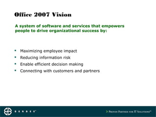 Office 2007 Vision
 Maximizing employee impact
 Reducing information risk
 Enable efficient decision making
 Connecting with customers and partners
A system of software and services that empowers
people to drive organizational success by:
 
