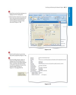 WordChapter2
Prooﬁng and Revising the Research Paper WD 131
2
• Click Print on the Print submenu to
display the Print dialog box.
• Click the Print what box arrow and
then click Document properties to
instruct Word to print the docu-
ment properties instead of the
document (Figure 2–78).
OK button
Print what
box arrow
Print
dialog box
indicates number
of copies that will
be printed
clicking Options
button displays
Word Option
dialog box
Figure 2–78
3
• Click the OK button to print the
document properties (Figure 2–79).
4
• Click the Ofﬁce Button again to
display the Ofﬁce Button menu,
point to Print on the Ofﬁce Button
menu, and then click Quick Print
on the Print submenu to print the
research paper (shown in
Figure 2–1 on page WD 75).
printed document
properties — your
properties may differ,
depending on settings
Figure 2–79
 