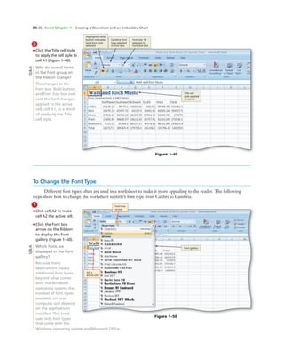 EX 36 Excel Chapter 1 Creating a Worksheet and an Embedded Chart
3
• Click the Title cell style
to apply the cell style to
cell A1 (Figure 1–49).
Why do several items
in the Font group on
the Ribbon change?
The changes to the
Font box, Bold button,
and Font Size box indi-
cate the font changes
applied to the active
cell, cell A1, as a result
of applying the Title
cell style.
Figure 1–49
highlighted Bold
button indicates
bold font style
selected
Cambria font
type selected
in Font box
font size 18
selected in
Font Size box
Title cell
style applied
to cell A1
To Change the Font Type
Different font types often are used in a worksheet to make it more appealing to the reader. The following
steps show how to change the worksheet subtitle’s font type from Calibri to Cambria.
1
• Click cell A2 to make
cell A2 the active cell.
• Click the Font box
arrow on the Ribbon
to display the Font
gallery (Figure 1–50).
Which fonts are
displayed in the Font
gallery?
Because many
applications supply
additional font types
beyond what comes
with the Windows
operating system, the
number of font types
available on your
computer will depend
on the applications
installed. This book
uses only font types
that come with the
Windows operating system and Microsoft Ofﬁce.
Q&A
Figure 1–50
Font box
arrow
A2 is
active cell
Font gallery
Q&A
 