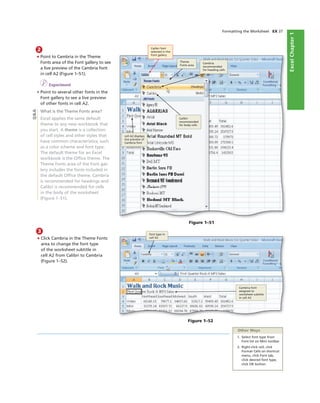 ExcelChapter1
Formatting the Worksheet EX 37
Figure 1–51
cell A2 displays
live preview of
Cambria font
Calibri font
selected in the
Font gallery
Theme
Fonts area
Cambria
recommended
for heading cells
Calibri
recommended
for body cells
2
• Point to Cambria in the Theme
Fonts area of the Font gallery to see
a live preview of the Cambria font
in cell A2 (Figure 1–51).
I Experiment
• Point to several other fonts in the
Font gallery to see a live preview
of other fonts in cell A2.
What is the Theme Fonts area?
Excel applies the same default
theme to any new workbook that
you start. A theme is a collection
of cell styles and other styles that
have common characteristics, such
as a color scheme and font type.
The default theme for an Excel
workbook is the Ofﬁce theme. The
Theme Fonts area of the Font gal-
lery includes the fonts included in
the default Ofﬁce theme. Cambria
is recommended for headings and
Calibri is recommended for cells
in the body of the worksheet
(Figure 1–51).
3
• Click Cambria in the Theme Fonts
area to change the font type
of the worksheet subtitle in
cell A2 from Calibri to Cambria
(Figure 1–52).
font type in
cell A2
Cambria font
assigned to
worksheet subtitle
in cell A2
Figure 1–52
Other Ways
1. Select font type from
Font list on Mini toolbar
2. Right-click cell, click
Format Cells on shortcut
menu, click Font tab,
click desired font type,
click OK button
Q&A
 