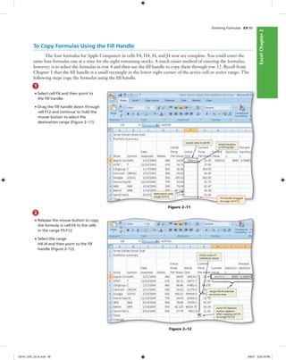 ExcelChapter2ExcelChapter2
1
• Select cell F4 and then point to
the ﬁll handle.
• Drag the ﬁll handle down through
cell F12 and continue to hold the
mouse button to select the
destination range (Figure 2–11).
Figure 2–11
source area is cell F4
initial location
of ﬁll handle
destination area
range F5:F12
ﬁll handle dragged
through cell F12
To Copy Formulas Using the Fill Handle
The four formulas for Apple Computers in cells F4, H4, I4, and J4 now are complete. You could enter the
same four formulas one at a time for the eight remaining stocks. A much easier method of entering the formulas,
however, is to select the formulas in row 4 and then use the ﬁll handle to copy them through row 12. Recall from
Chapter 1 that the ﬁll handle is a small rectangle in the lower-right corner of the active cell or active range. The
following steps copy the formulas using the ﬁll handle.
Entering Formulas EX 95
Figure 2–12
Auto Fill Options
button appears
after copying cell F4
to range F5:F12
initial costs of
individual stocks
range H4:J4 selected
as source area
2
• Release the mouse button to copy
the formula in cell F4 to the cells
in the range F5:F12.
• Select the range
H4:J4 and then point to the ﬁll
handle (Figure 2–12).
C6161_EXC_02.4c.indd 95C6161_EXC_02.4c.indd 95 3/6/07 3:28:18 PM3/6/07 3:28:18 PM
 