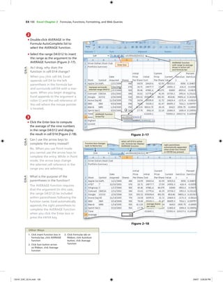 EX 100 Excel Chapter 2 Formulas, Functions, Formatting, and Web Queries
2
• Double-click AVERAGE in the
Formula AutoComplete list to
select the AVERAGE function.
• Select the range D4:D12 to insert
the range as the argument to the
AVERAGE function (Figure 2–17).
As I drag, why does the
function in cell D14 change?
When you click cell D4, Excel
appends cell D4 to the left
parenthesis in the formula bar
and surrounds cell D4 with a mar-
quee. When you begin dragging,
Excel appends to the argument a
colon (:) and the cell reference of
the cell where the mouse pointer
is located.
Figure 2–17
marquee surrounds
selected range D4:D12
Enter box
AVERAGE function
ScreenTip
AVERAGE function
with range to average
shows in active cell
and formula bar
Q&A
3
• Click the Enter box to compute
the average of the nine numbers
in the range D4:D12 and display
the result in cell D14 (Figure 2–18).
Can I use the arrow keys to
complete the entry instead?
No. When you use Point mode
you cannot use the arrow keys to
complete the entry. While in Point
mode, the arrow keys change
the selected cell reference in the
range you are selecting.
What is the purpose of the
parentheses in the function?
The AVERAGE function requires
that the argument (in this case,
the range D4:D12) be included
within parentheses following the
function name. Excel automatically
appends the right parenthesis to
complete the AVERAGE function
when you click the Enter box or
press the ENTER key.
Figure 2–18
Function box changes
back to Name box
when cell D14 is active
cell, formula bar displays
AVERAGE function
right parenthesis
automatically appended
when Enter box clicked
or ENTER key pressed
average shares
per stock
1. Click Insert Function box in
formula bar, click AVERAGE
function
2. Click Sum button arrow
on Ribbon, click Average
function
3. Click Formulas tab on
Ribbon, click AutoSum
button, click Average
function
Other Ways
Q&AQ&A
C6161_EXC_02.4c.indd 100C6161_EXC_02.4c.indd 100 3/6/07 3:28:26 PM3/6/07 3:28:26 PM
 
