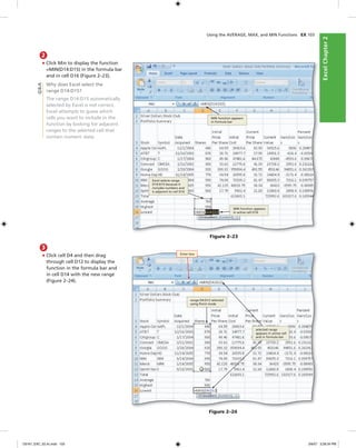 ExcelChapter2ExcelChapter2
2
• Click Min to display the function
=MIN(D14:D15) in the formula bar
and in cell D16 (Figure 2–23).
Why does Excel select the
range D14:D15?
The range D14:D15 automatically
selected by Excel is not correct.
Excel attempts to guess which
cells you want to include in the
function by looking for adjacent
ranges to the selected cell that
contain numeric data.
Figure 2–23
MIN function appears
in formula bar
Excel selects range
D14:D15 because it
includes numbers and
is adjacent to cell D16
MIN function appears
in active cell D16
Figure 2–24
3
• Click cell D4 and then drag
through cell D12 to display the
function in the formula bar and
in cell D14 with the new range
(Figure 2–24).
Q&A
Using the AVERAGE, MAX, and MIN Functions EX 103
range D4:D12 selected
using Point mode
selected range
appears in active cell
and in formula bar
Enter box
C6161_EXC_02.4c.indd 103C6161_EXC_02.4c.indd 103 3/6/07 3:28:34 PM3/6/07 3:28:34 PM
 